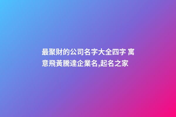 最聚財的公司名字大全四字 寓意飛黃騰達企業名,起名之家